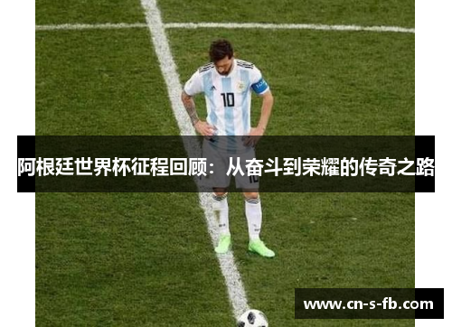 阿根廷世界杯征程回顾：从奋斗到荣耀的传奇之路