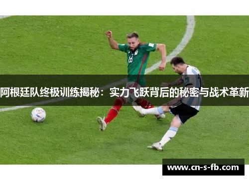 阿根廷队终极训练揭秘：实力飞跃背后的秘密与战术革新