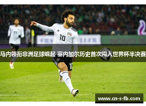 马内领衔非洲足球崛起 塞内加尔历史首次闯入世界杯半决赛