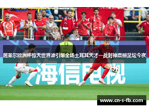 居莱尔欧洲杯惊天世界波引爆全场土耳其天才一战封神震撼足坛今夜 居莱尔欧洲杯惊天世界波引爆全场土耳其天才一战封神震撼足坛今夜