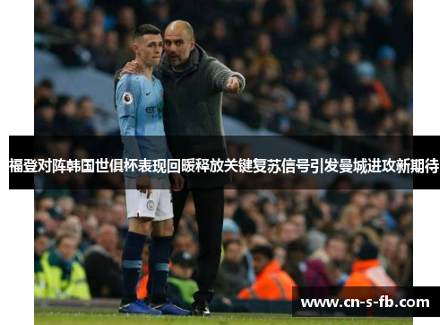 福登对阵韩国世俱杯表现回暖释放关键复苏信号引发曼城进攻新期待